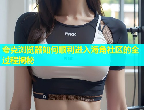 夸克浏览器如何顺利进入海角社区的全过程揭秘