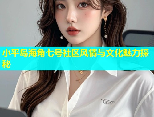 小平岛海角七号社区风情与文化魅力探秘
