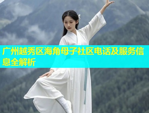 广州越秀区海角母子社区电话及服务信息全解析