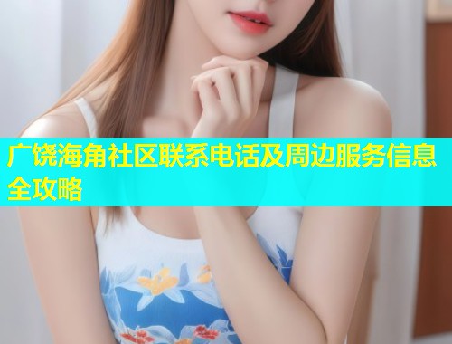广饶海角社区联系电话及周边服务信息全攻略