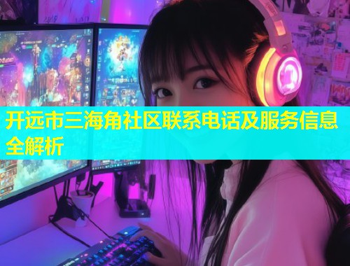 开远市三海角社区联系电话及服务信息全解析