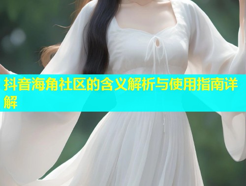 抖音海角社区的含义解析与使用指南详解