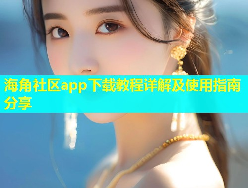 海角社区app下载教程详解及使用指南分享