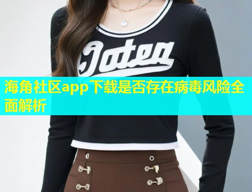 海角社区app下载是否存在病毒风险全面解析
