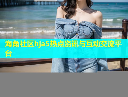 海角社区hja5热点资讯与互动交流平台