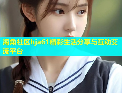 海角社区hja61精彩生活分享与互动交流平台