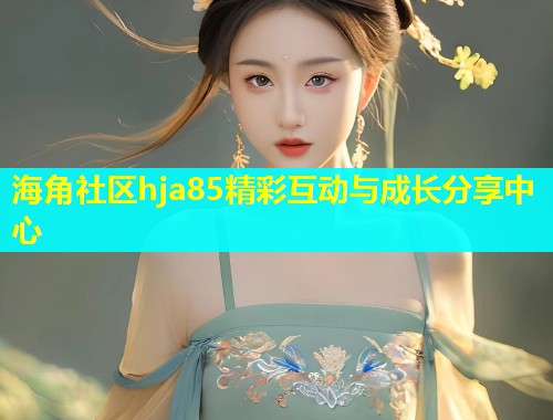 海角社区hja85精彩互动与成长分享中心