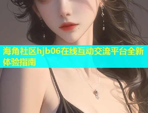 海角社区hjb06在线互动交流平台全新体验指南