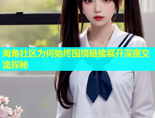 海角社区为何始终围绕链接展开深度交流探秘