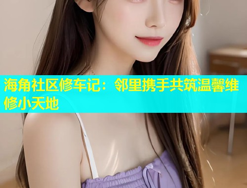 海角社区修车记：邻里携手共筑温馨维修小天地