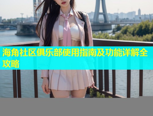 海角社区俱乐部使用指南及功能详解全攻略