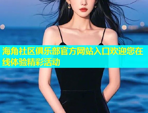 海角社区俱乐部官方网站入口欢迎您在线体验精彩活动
