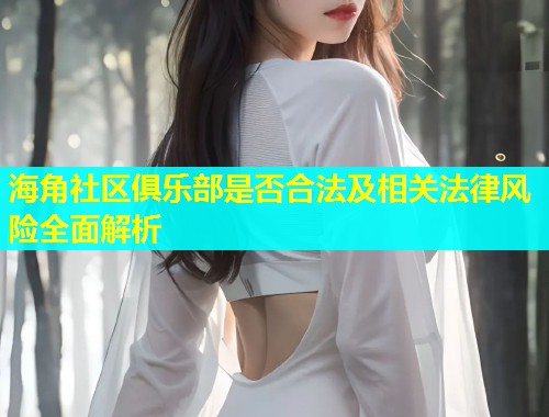 海角社区俱乐部是否合法及相关法律风险全面解析