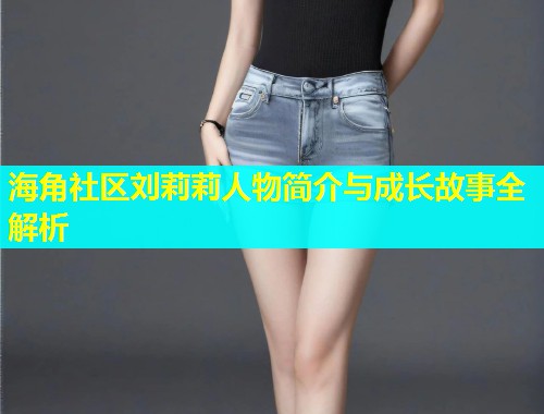 海角社区刘莉莉人物简介与成长故事全解析