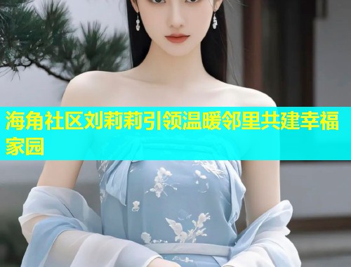 海角社区刘莉莉引领温暖邻里共建幸福家园