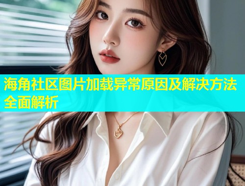 海角社区图片加载异常原因及解决方法全面解析