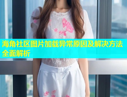 海角社区图片加载异常原因及解决方法全面解析