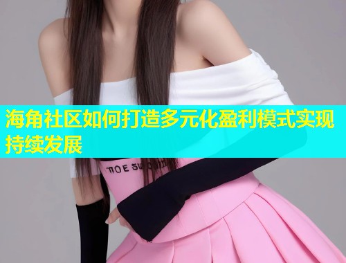 海角社区如何打造多元化盈利模式实现持续发展