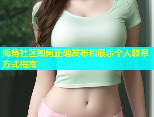 海角社区如何正确发布和展示个人联系方式指南