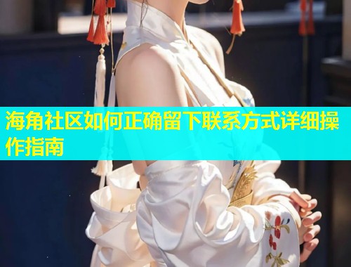 海角社区如何正确留下联系方式详细操作指南