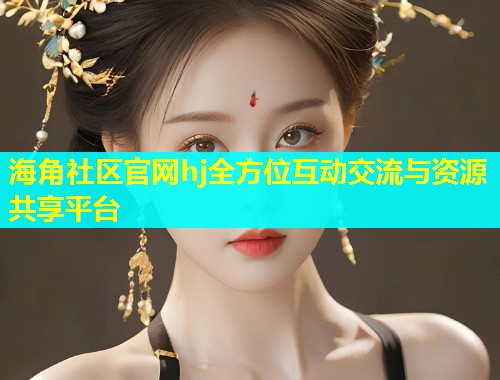 海角社区官网hj全方位互动交流与资源共享平台