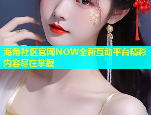 海角社区官网NOW全新互动平台精彩内容尽在掌握