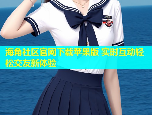 海角社区官网下载苹果版 实时互动轻松交友新体验