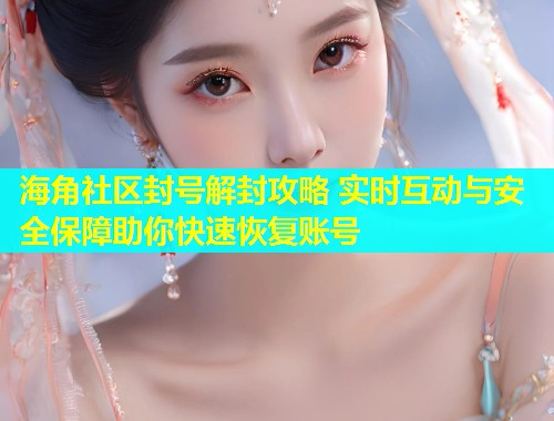海角社区封号解封攻略 实时互动与安全保障助你快速恢复账号
