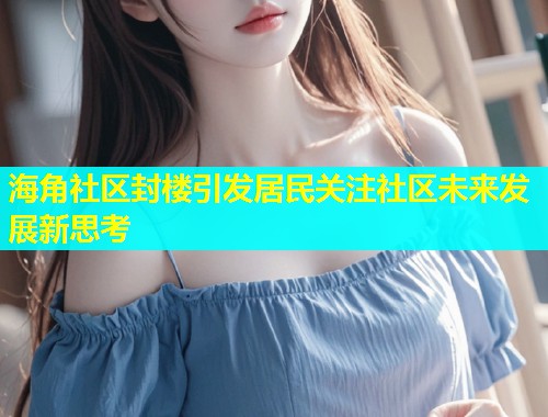 海角社区封楼引发居民关注社区未来发展新思考