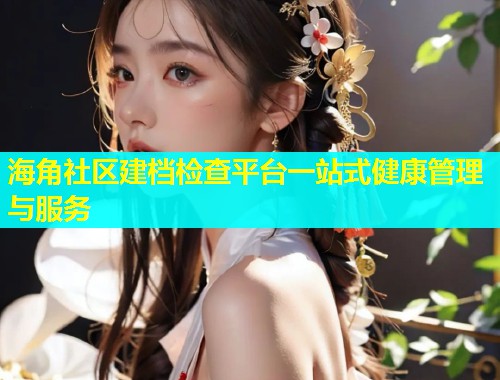 海角社区建档检查平台一站式健康管理与服务