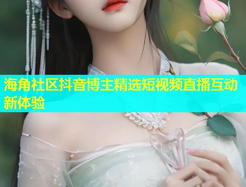 海角社区抖音博主精选短视频直播互动新体验