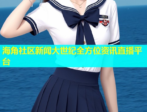 海角社区新闻大世纪全方位资讯直播平台
