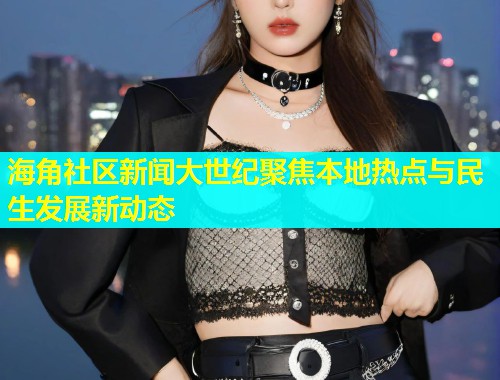 海角社区新闻大世纪聚焦本地热点与民生发展新动态