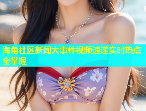海角社区新闻大事件视频速递实时热点全掌握