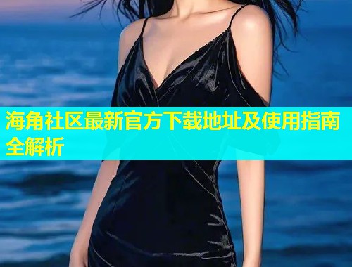 海角社区最新官方下载地址及使用指南全解析