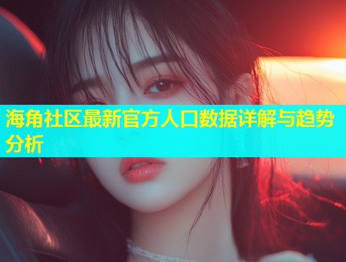 海角社区最新官方人口数据详解与趋势分析