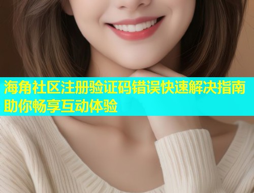 海角社区注册验证码错误快速解决指南助你畅享互动体验