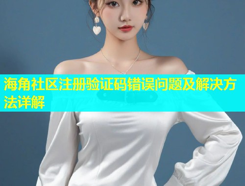 海角社区注册验证码错误问题及解决方法详解