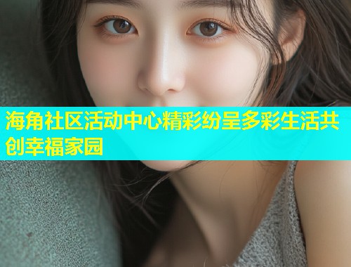海角社区活动中心精彩纷呈多彩生活共创幸福家园