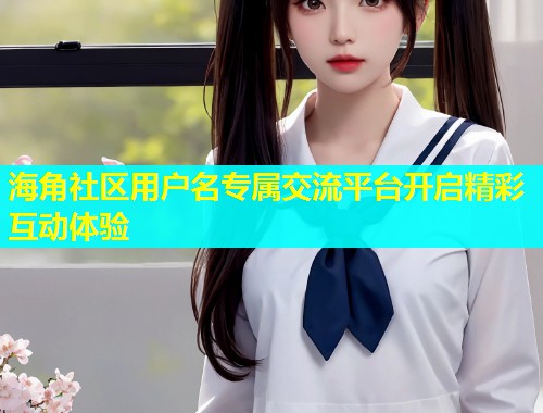 海角社区用户名专属交流平台开启精彩互动体验