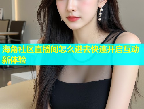 海角社区直播间怎么进去快速开启互动新体验