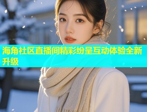 海角社区直播间精彩纷呈互动体验全新升级