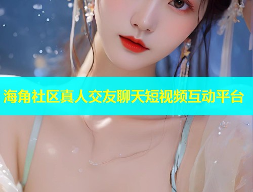 海角社区真人交友聊天短视频互动平台