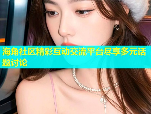 海角社区精彩互动交流平台尽享多元话题讨论