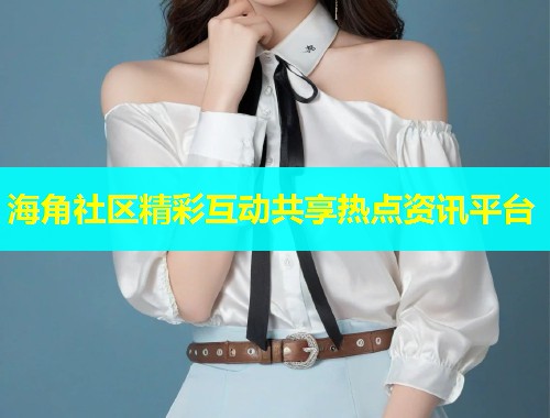 海角社区精彩互动共享热点资讯平台