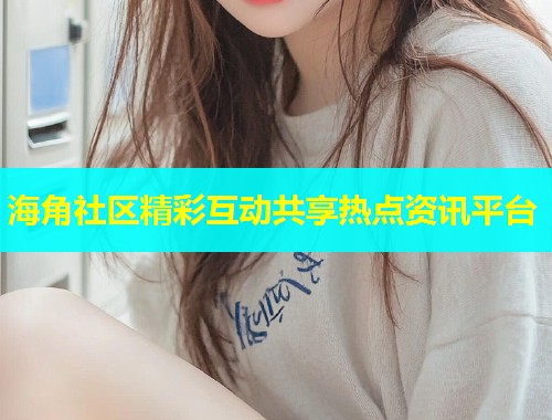 海角社区精彩互动共享热点资讯平台