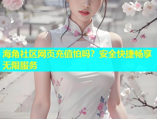 海角社区网页充值怕吗？安全快捷畅享无限服务