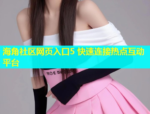 海角社区网页入口5 快速连接热点互动平台