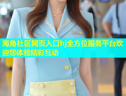 海角社区网页入口hj全方位服务平台欢迎您体验精彩互动