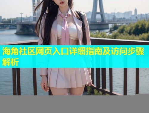 海角社区网页入口详细指南及访问步骤解析